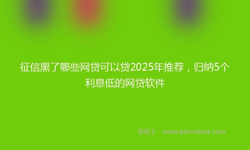 征信黑了哪些网贷可以贷2025年推荐，归纳5个利息低的网贷软件