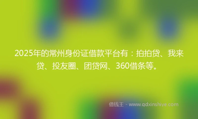 2025年的常州身份证借款平台有：拍拍贷、我来贷、投友圈、团贷网、360借条等。
