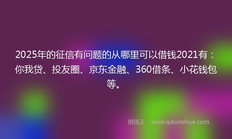 2025年的征信有问题的从哪里可以借钱2021有：你我贷、投友圈、京东金融、360借条、小花钱包等。
