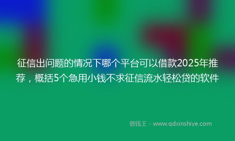 征信出问题的情况下哪个平台可以借款2025年推荐,概括5个急用小钱不求征信流水轻松贷的软件