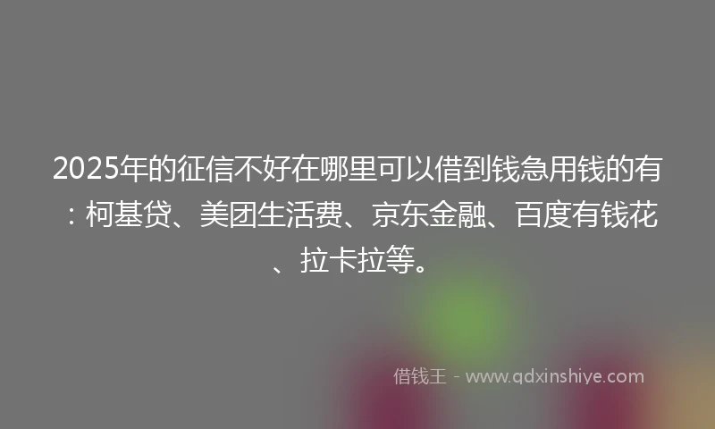 2025年的征信不好在哪里可以借到钱急用钱的有：柯基贷、美团生活费、京东金融、百度有钱花、拉卡拉等。