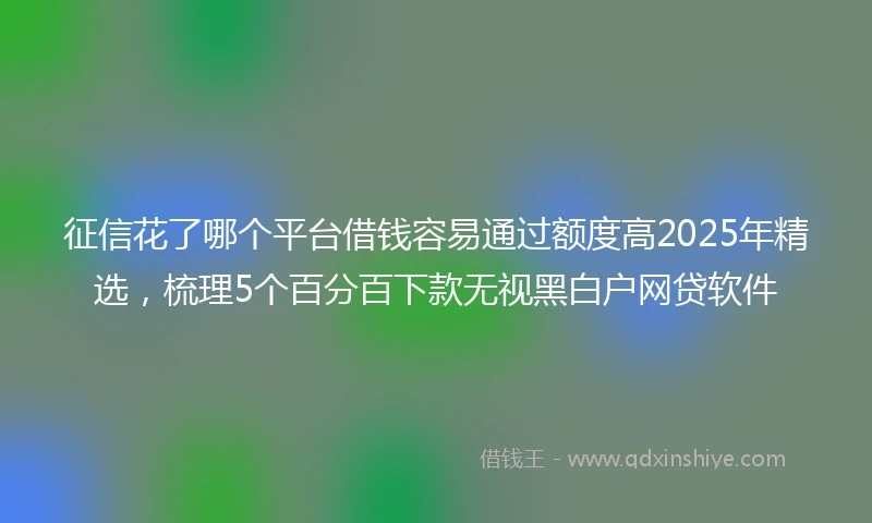 征信花了哪个平台借钱容易通过额度高2025年精选，梳理5个百分百下款无视黑白户网贷软件