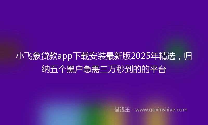 小飞象贷款app下载安装最新版2025年精选，归纳五个黑户急需三万秒到的的平台