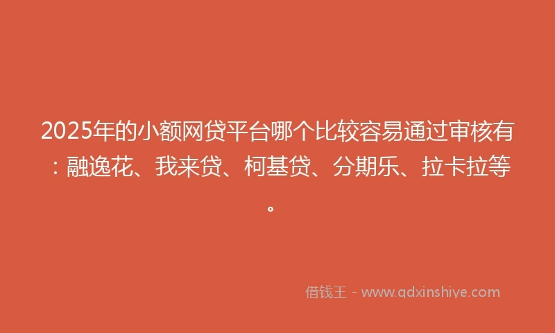 2025年的小额网贷平台哪个比较容易通过审核有：融逸花、我来贷、柯基贷、分期乐、拉卡拉等。