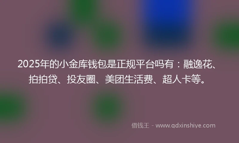 2025年的小金库钱包是正规平台吗有：融逸花、拍拍贷、投友圈、美团生活费、超人卡等。