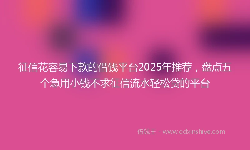 征信花容易下款的借钱平台2025年推荐，盘点五个急用小钱不求征信流水轻松贷的平台