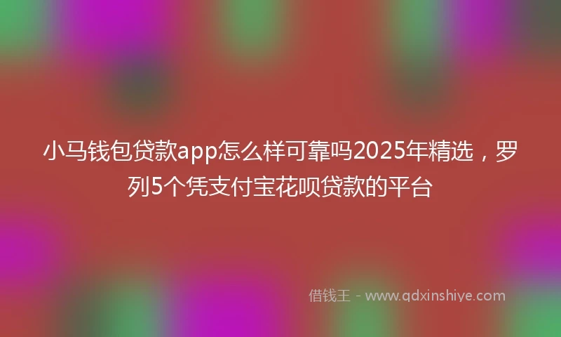 小马钱包贷款app怎么样可靠吗2025年精选，罗列5个凭支付宝花呗贷款的平台