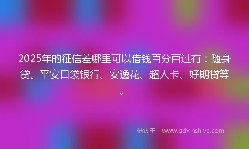 2025年的征信差哪里可以借钱百分百过有：随身贷、平安口袋银行、安逸花、超人卡、好期贷等。