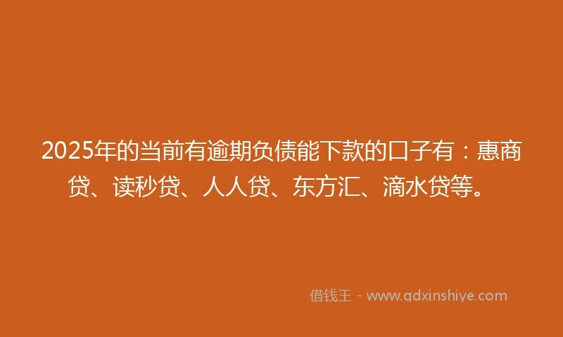 2025年的当前有逾期负债能下款的口子有：惠商贷、读秒贷、人人贷、东方汇、滴水贷等。