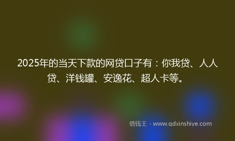 2025年的当天下款的网贷口子有：你我贷、人人贷、洋钱罐、安逸花、超人卡等。