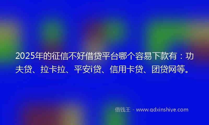 2025年的征信不好借贷平台哪个容易下款有：功夫贷、拉卡拉、平安i贷、信用卡贷、团贷网等。