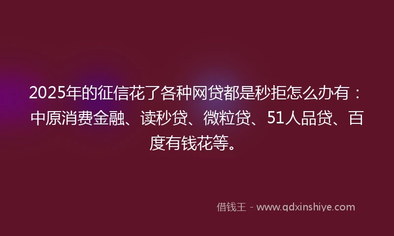 2025年的征信花了各种网贷都是秒拒怎么办有：中原消费金融、读秒贷、微粒贷、51人品贷、百度有钱花等。