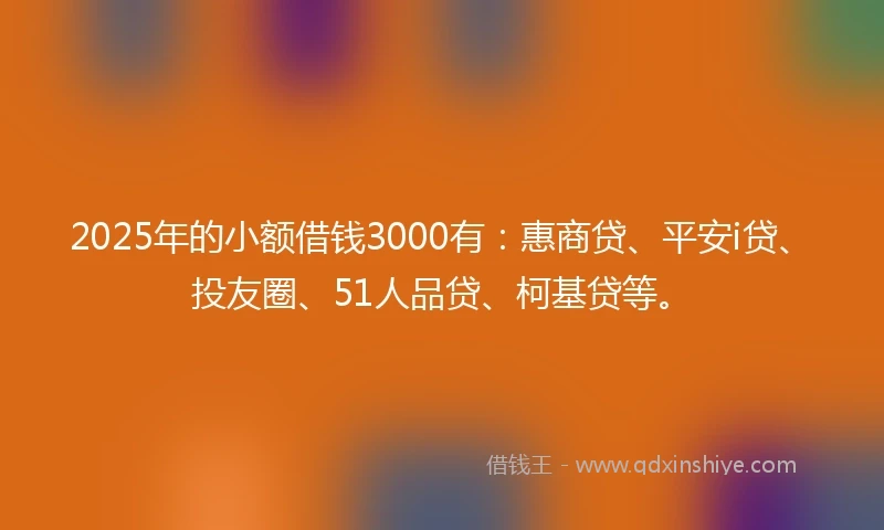 2025年的小额借钱3000有：惠商贷、平安i贷、投友圈、51人品贷、柯基贷等。
