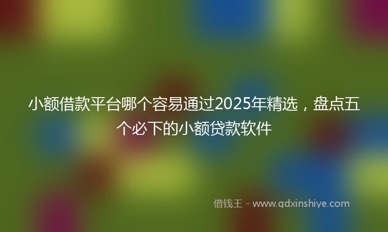 小额借款平台哪个容易通过2025年精选，盘点五个必下的小额贷款软件
