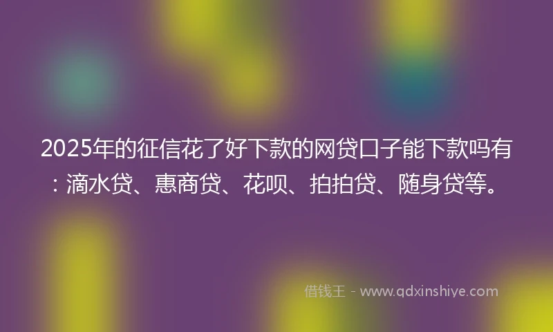 2025年的征信花了好下款的网贷口子能下款吗有：滴水贷、惠商贷、花呗、拍拍贷、随身贷等。