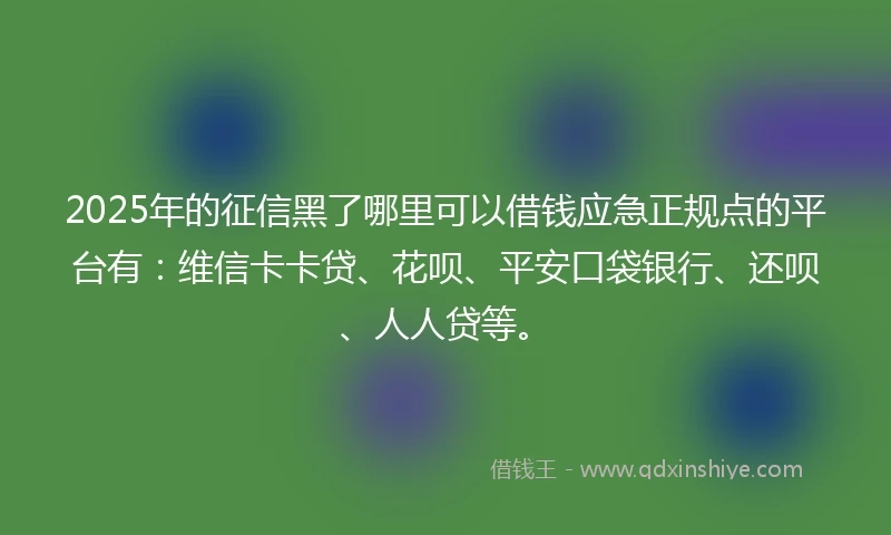 2025年的征信黑了哪里可以借钱应急正规点的平台有：维信卡卡贷、花呗、平安口袋银行、还呗、人人贷等。