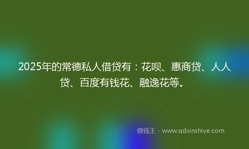 2025年的常德私人借贷有：花呗、惠商贷、人人贷、百度有钱花、融逸花等。