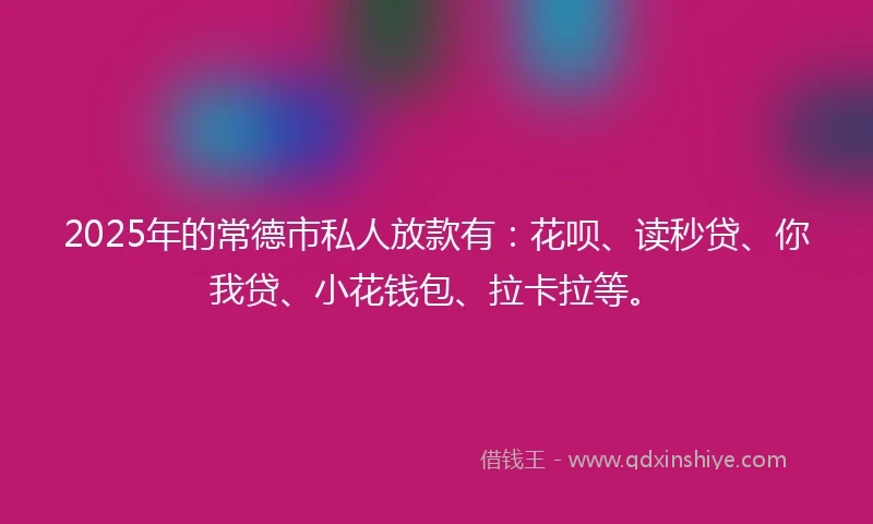 2025年的常德市私人放款有：花呗、读秒贷、你我贷、小花钱包、拉卡拉等。