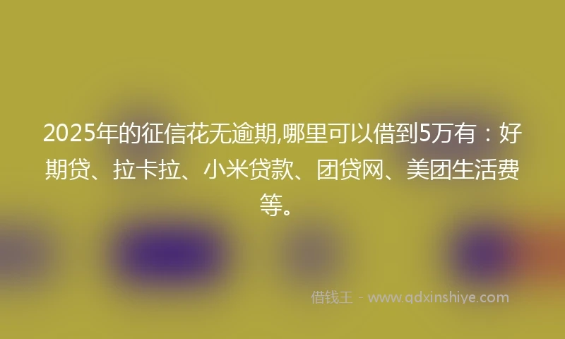2025年的征信花无逾期,哪里可以借到5万有：好期贷、拉卡拉、小米贷款、团贷网、美团生活费等。