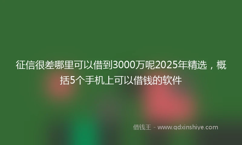征信很差哪里可以借到3000万呢2025年精选，概括5个手机上可以借钱的软件