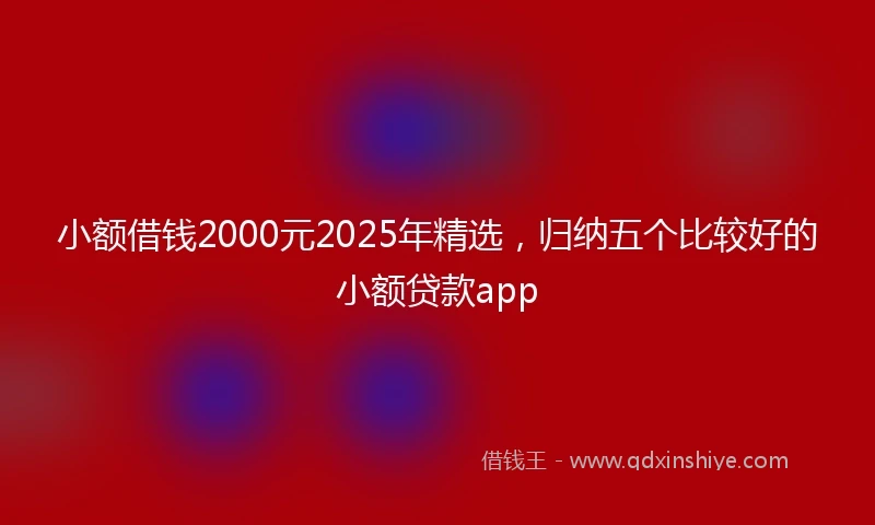 小额借钱2000元2025年精选，归纳五个比较好的小额贷款app
