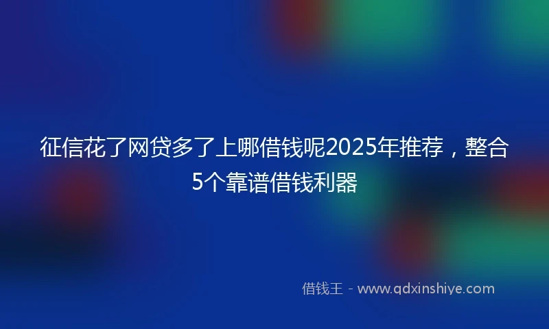 征信花了网贷多了上哪借钱呢2025年推荐，整合5个靠谱借钱利器