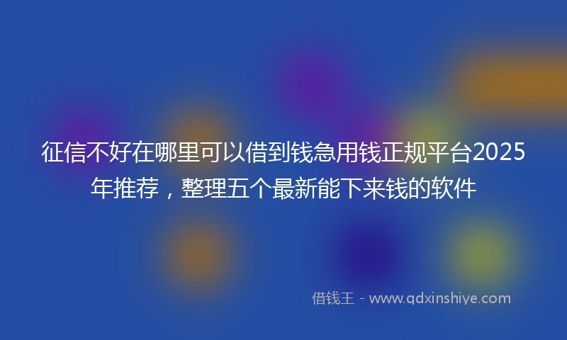 征信不好在哪里可以借到钱急用钱正规平台2025年推荐，整理五个最新能下来钱的软件