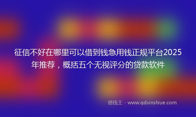 征信不好在哪里可以借到钱急用钱正规平台2025年推荐，概括五个无视评分的贷款软件