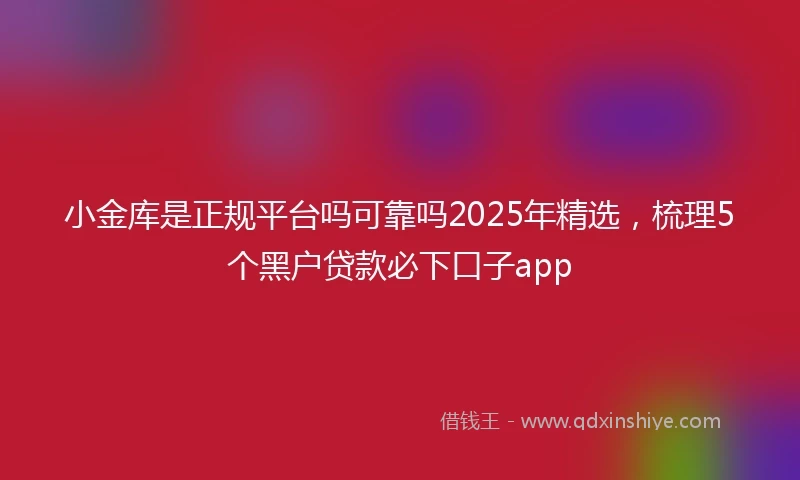 小金库是正规平台吗可靠吗2025年精选，梳理5个黑户贷款必下口子app