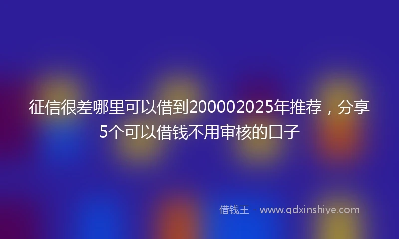 征信很差哪里可以借到200002025年推荐，分享5个可以借钱不用审核的口子