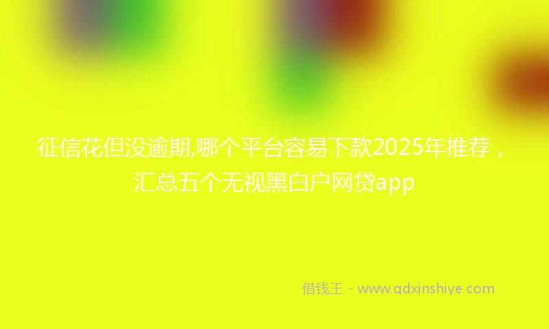 征信花但没逾期,哪个平台容易下款2025年推荐，汇总五个无视黑白户网贷app