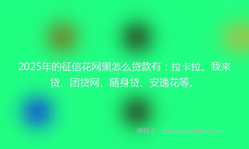 2025年的征信花网黑怎么贷款有：拉卡拉、我来贷、团贷网、随身贷、安逸花等。