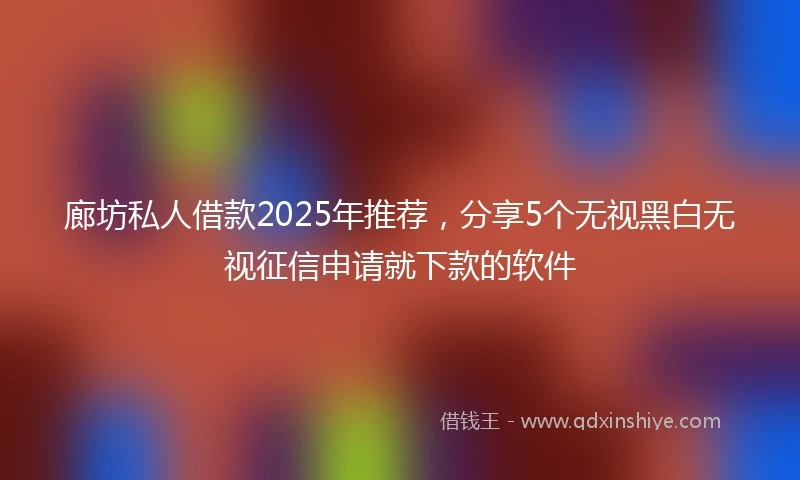 廊坊私人借款2025年推荐，分享5个无视黑白无视征信申请就下款的软件