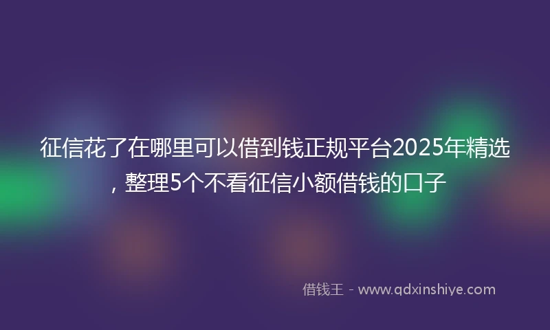 征信花了在哪里可以借到钱正规平台2025年精选，整理5个不看征信小额借钱的口子
