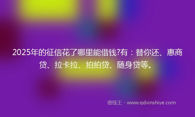 2025年的征信花了哪里能借钱?有:替你还、惠商贷、拉卡拉、拍拍贷、随身贷等。