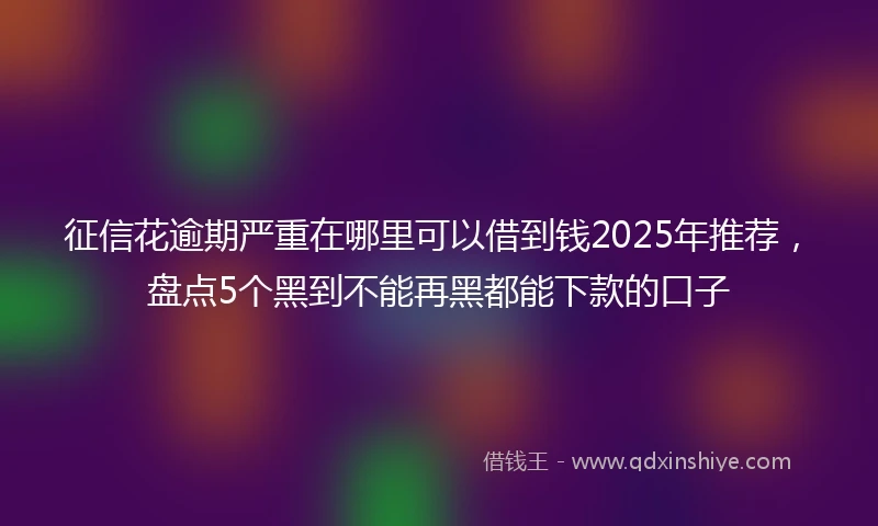 征信花逾期严重在哪里可以借到钱2025年推荐，盘点5个黑到不能再黑都能下款的口子