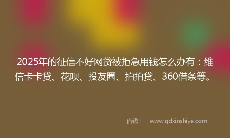 2025年的征信不好网贷被拒急用钱怎么办有：维信卡卡贷、花呗、投友圈、拍拍贷、360借条等。