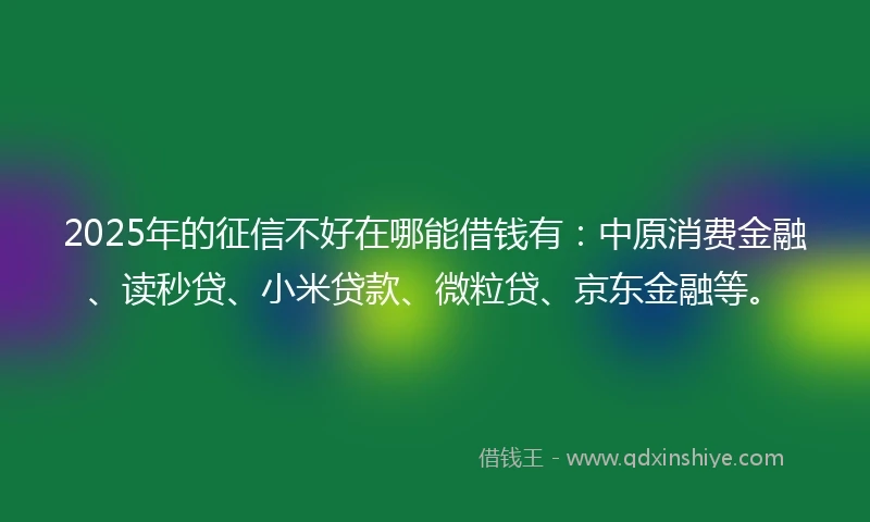 2025年的征信不好在哪能借钱有：中原消费金融、读秒贷、小米贷款、微粒贷、京东金融等。