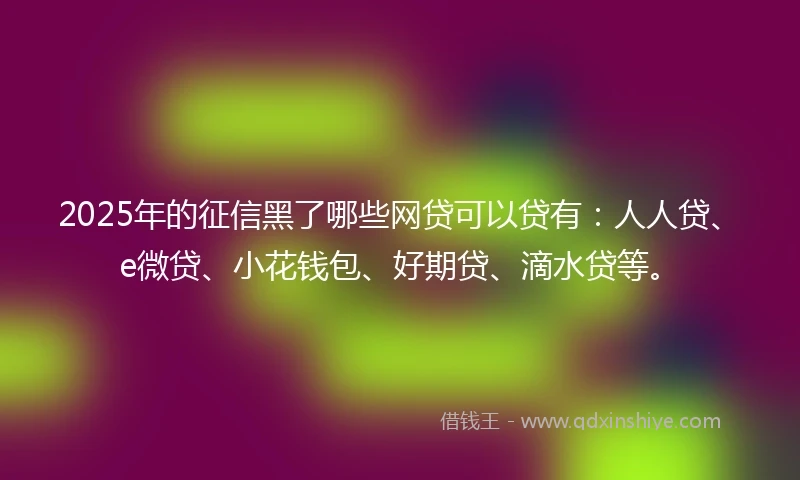 2025年的征信黑了哪些网贷可以贷有：人人贷、e微贷、小花钱包、好期贷、滴水贷等。