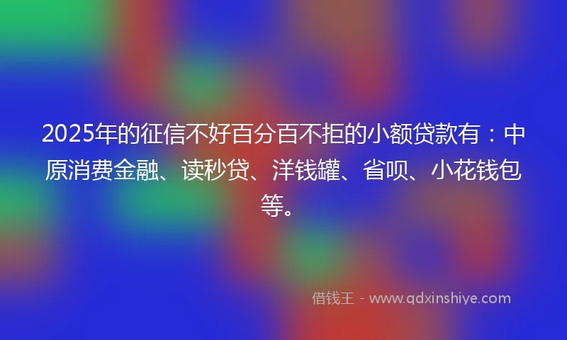 2025年的征信不好百分百不拒的小额贷款有：中原消费金融、读秒贷、洋钱罐、省呗、小花钱包等。