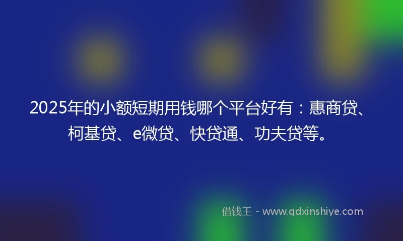 2025年的小额短期用钱哪个平台好有：惠商贷、柯基贷、e微贷、快贷通、功夫贷等。