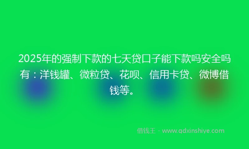 2025年的强制下款的七天贷口子能下款吗安全吗有：洋钱罐、微粒贷、花呗、信用卡贷、微博借钱等。