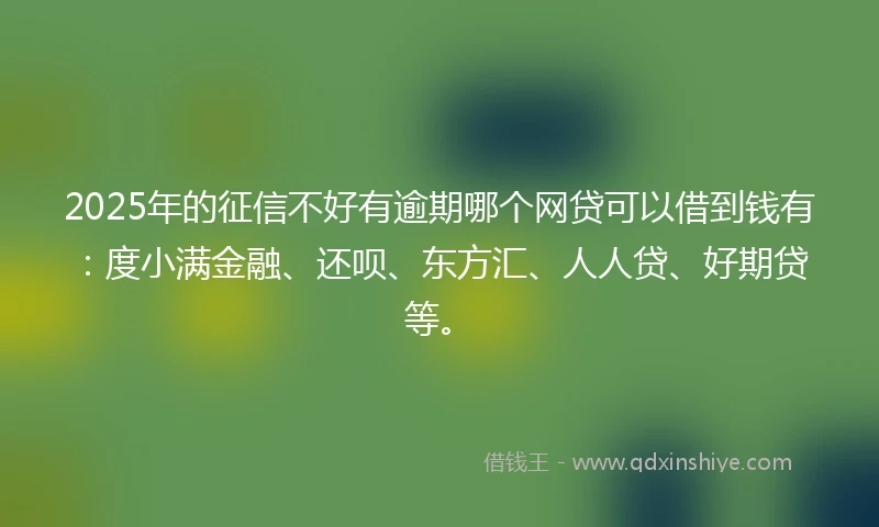 2025年的征信不好有逾期哪个网贷可以借到钱有：度小满金融、还呗、东方汇、人人贷、好期贷等。