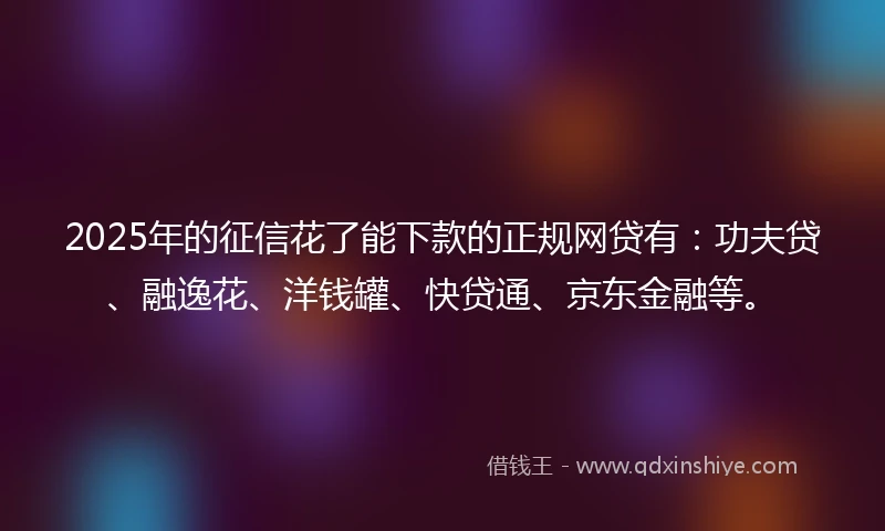 2025年的征信花了能下款的正规网贷有：功夫贷、融逸花、洋钱罐、快贷通、京东金融等。