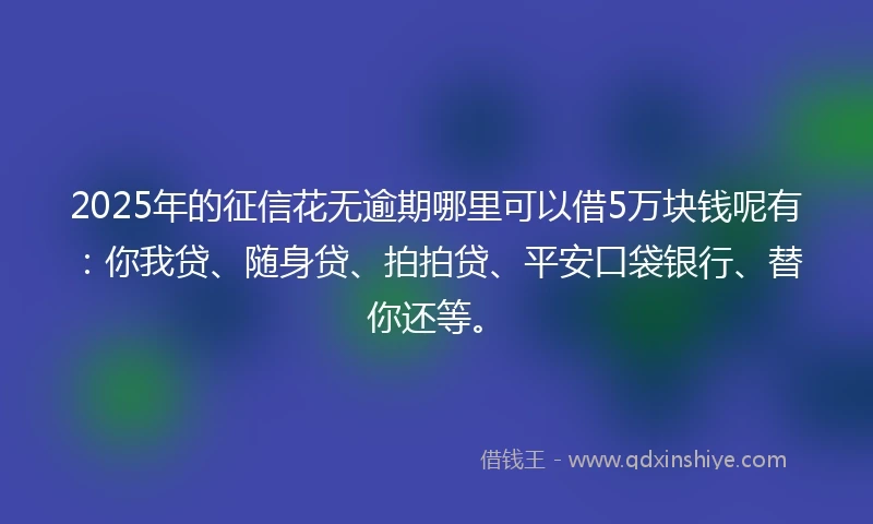 2025年的征信花无逾期哪里可以借5万块钱呢有：你我贷、随身贷、拍拍贷、平安口袋银行、替你还等。
