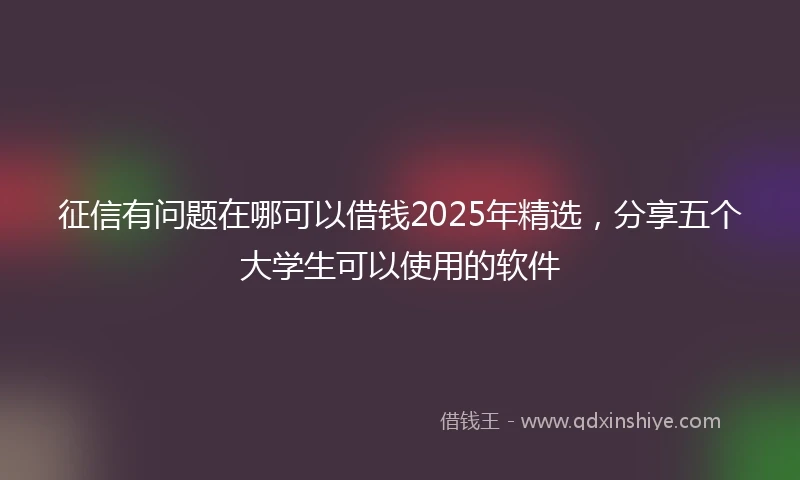 征信有问题在哪可以借钱2025年精选，分享五个大学生可以使用的软件