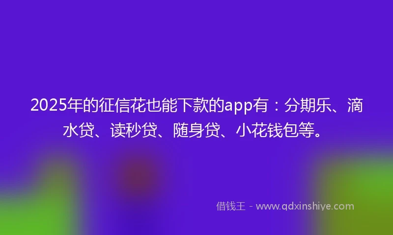 2025年的征信花也能下款的app有：分期乐、滴水贷、读秒贷、随身贷、小花钱包等。