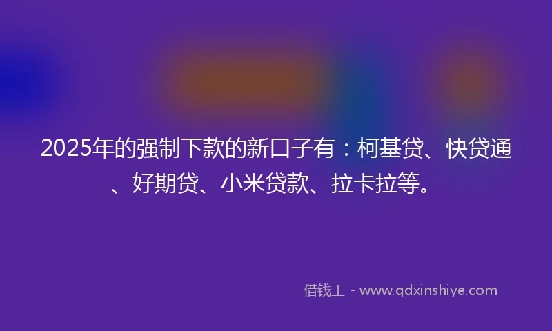 2025年的强制下款的新口子有：柯基贷、快贷通、好期贷、小米贷款、拉卡拉等。