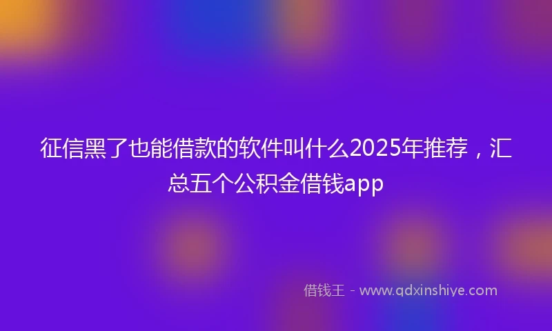 征信黑了也能借款的软件叫什么2025年推荐，汇总五个公积金借钱app