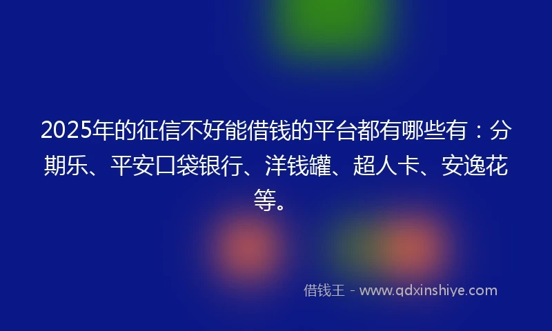 2025年的征信不好能借钱的平台都有哪些有：分期乐、平安口袋银行、洋钱罐、超人卡、安逸花等。